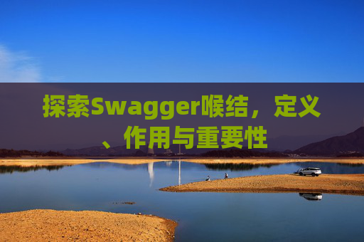探索Swagger喉结，定义、作用与重要性